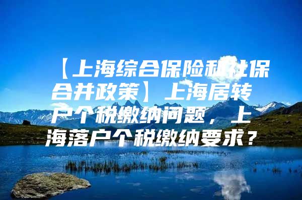 【上海综合保险和社保合并政策】上海居转户个税缴纳问题，上海落户个税缴纳要求？