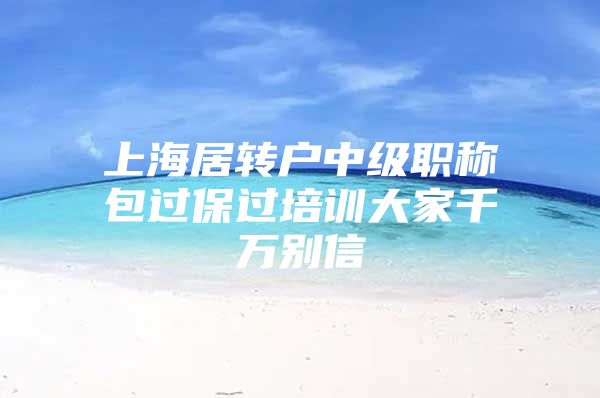 上海居转户中级职称包过保过培训大家千万别信