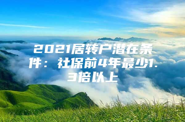 2021居转户潜在条件：社保前4年最少1.3倍以上