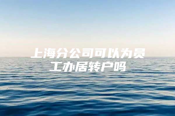 上海分公司可以为员工办居转户吗