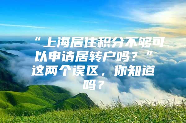 “上海居住积分不够可以申请居转户吗？”这两个误区，你知道吗？