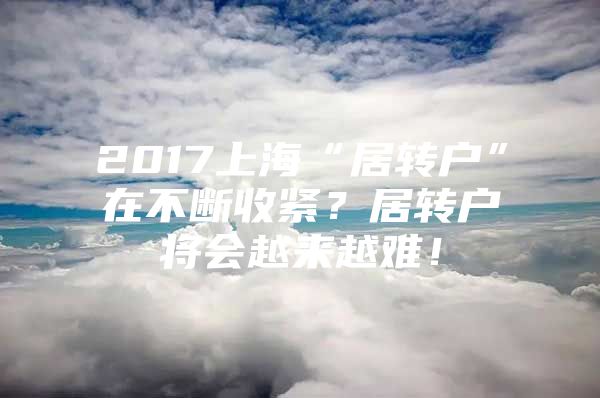 2017上海“居转户”在不断收紧？居转户将会越来越难！