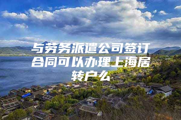 与劳务派遣公司签订合同可以办理上海居转户么