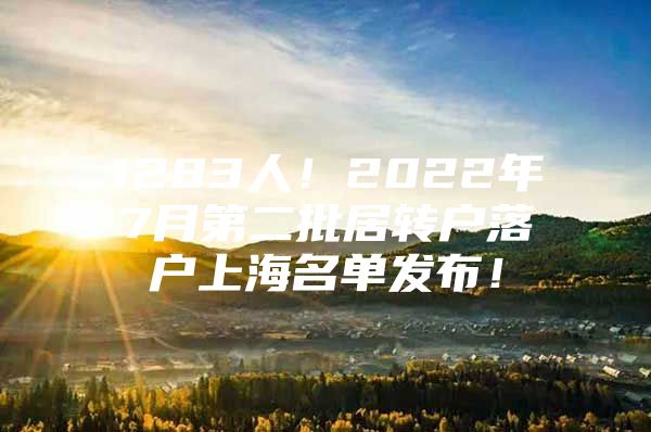 1283人！2022年7月第二批居转户落户上海名单发布！