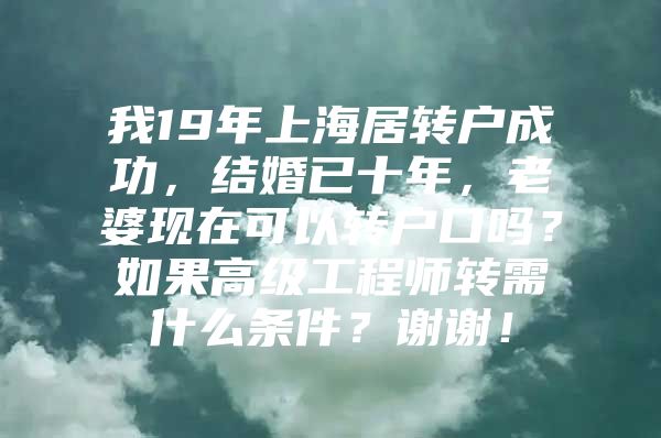 我19年上海居转户成功，结婚已十年，老婆现在可以转户口吗？如果高级工程师转需什么条件？谢谢！