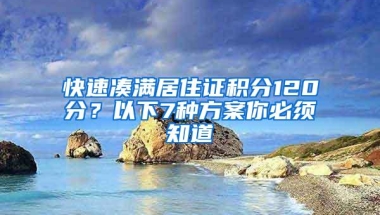 快速凑满居住证积分120分？以下7种方案你必须知道