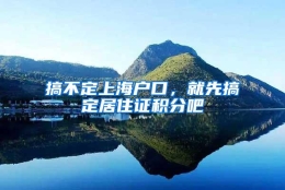 搞不定上海户口，就先搞定居住证积分吧