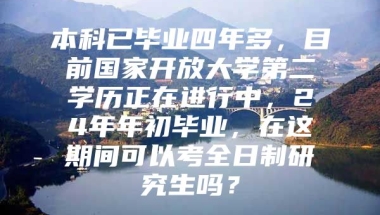 本科已毕业四年多，目前国家开放大学第二学历正在进行中，24年年初毕业，在这期间可以考全日制研究生吗？