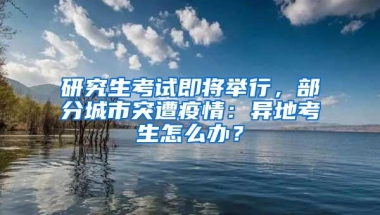 研究生考试即将举行，部分城市突遭疫情：异地考生怎么办？