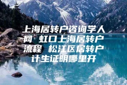 上海居转户咨询学人网 虹口上海居转户流程 松江区居转户计生证明哪里开