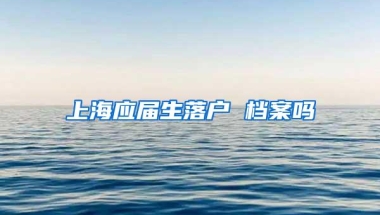 上海应届生落户 档案吗