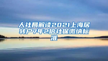 人社局解读2021上海居转户7年2倍社保缴纳标准