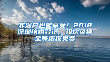 非深户也能享受！2018深圳结婚登记、租房免押金等统统免费