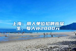 上海：用人单位招聘应届生，每人补2000元