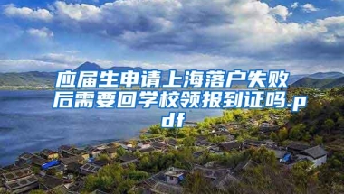 应届生申请上海落户失败后需要回学校领报到证吗.pdf