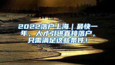 2022落户上海｜最快一年，人才引进直接落户，只需满足这些条件！