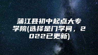 蒲江县初中起点大专学院(选择是门学问，2022已更新)