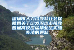 深圳市人力资源和社会保障局关于印发深圳市接收普通高校应届毕业生实施办法的通知