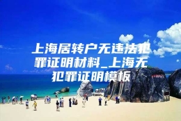 上海居转户无违法犯罪证明材料_上海无犯罪证明模板