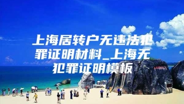 上海居转户无违法犯罪证明材料_上海无犯罪证明模板