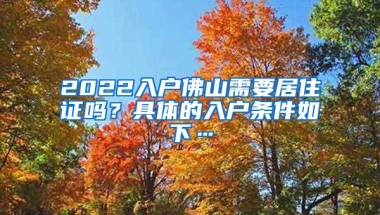 2022入户佛山需要居住证吗？具体的入户条件如下…