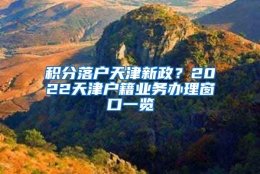 积分落户天津新政？2022天津户籍业务办理窗口一览