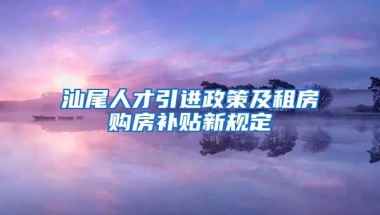 汕尾人才引进政策及租房购房补贴新规定