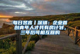 每日昱言丨深圳：企业首创青年人才共有房计划，三年后可相互回购