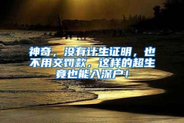 神奇，没有计生证明，也不用交罚款，这样的超生竟也能入深户！