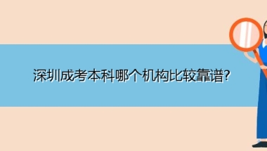 深圳成考本科哪个机构比较靠谱？