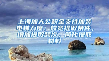 上海加大公积金支持加装电梯力度：放宽提取条件，增加提取频次，简化提取材料