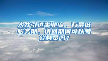 人才引进事业编，有最低服务期，请问期间可以考公务员吗？