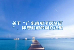 关于“广东省电子居住证”，你想知道的都在这里