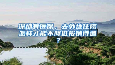 深圳有医保，去外地住院怎样才能不降低报销待遇？