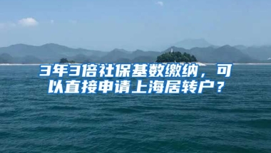 3年3倍社保基数缴纳，可以直接申请上海居转户？