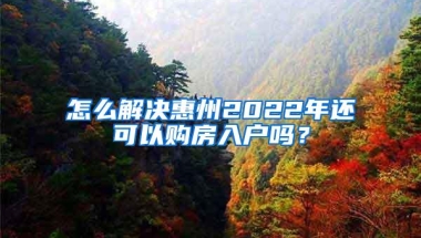 怎么解决惠州2022年还可以购房入户吗？