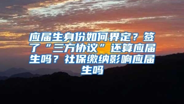 应届生身份如何界定？签了“三方协议”还算应届生吗？社保缴纳影响应届生吗