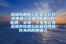 深圳拟调整公积金贷款共同申请人范围 申请人的配偶、父母、子女不论有无缴存住房公积金均可以作为共同申请人