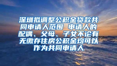 深圳拟调整公积金贷款共同申请人范围 申请人的配偶、父母、子女不论有无缴存住房公积金均可以作为共同申请人