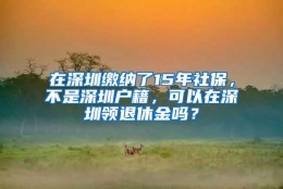 在深圳缴纳了15年社保，不是深圳户籍，可以在深圳领退休金吗？