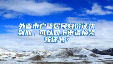 外省市户籍居民身份证快到期，可以网上申请换领新证吗？