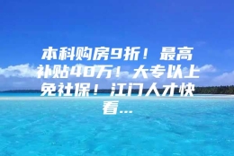 本科购房9折！最高补贴40万！大专以上免社保！江门人才快看...