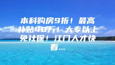 本科购房9折！最高补贴40万！大专以上免社保！江门人才快看...