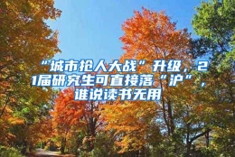 “城市抢人大战”升级，21届研究生可直接落“沪”，谁说读书无用