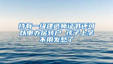 持有一级建造师证书还可以申办居转户 孩子上学不用发愁了