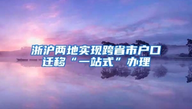 浙沪两地实现跨省市户口迁移“一站式”办理