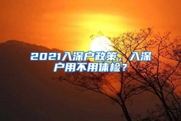 2021入深户政策，入深户用不用体检？