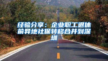 经验分享：企业职工退休前异地社保转移合并到深圳