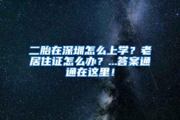 二胎在深圳怎么上学？老居住证怎么办？...答案通通在这里！