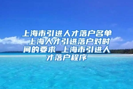 上海市引进人才落户名单 上海人才引进落户对时间的要求 上海市引进人才落户程序